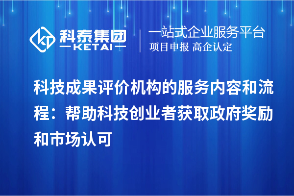科技成果評價機構(gòu)的服務(wù)內(nèi)容和流程：幫助科技創(chuàng)業(yè)者獲取政府獎勵和市場認(rèn)可