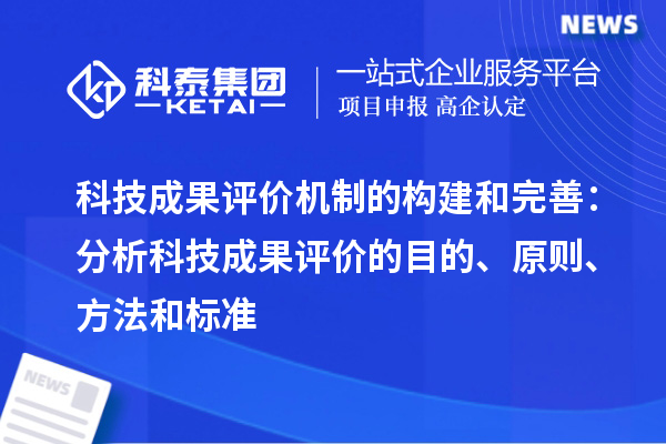 科技成果評(píng)價(jià)機(jī)制的構(gòu)建和完善：分析科技成果評(píng)價(jià)的目的、原則、方法和標(biāo)準(zhǔn)