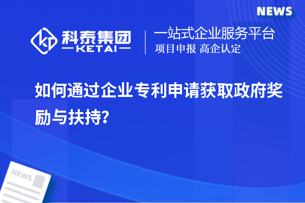 如何通過企業(yè)專利申請獲取政府獎勵與扶持？