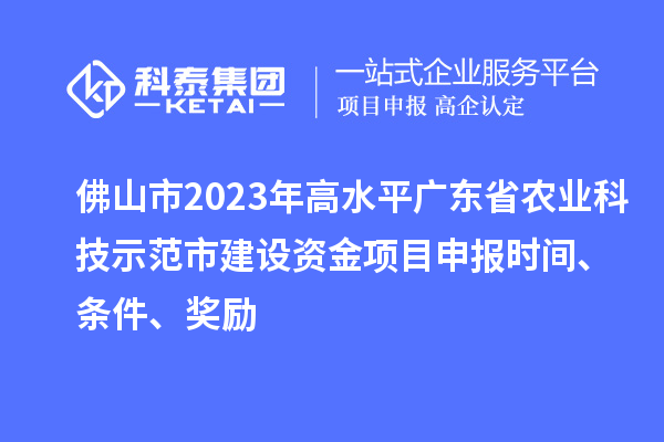 佛山市2023年高水平廣東省農(nóng)業(yè)科技示范市建設(shè)資金項(xiàng)目申報(bào)時(shí)間、條件、獎(jiǎng)勵(lì)