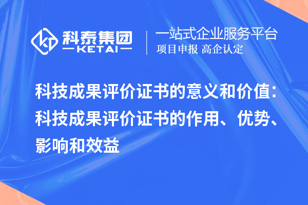 科技成果評(píng)價(jià)證書的意義和價(jià)值：科技成果評(píng)價(jià)證書的作用、優(yōu)勢(shì)、影響和效益