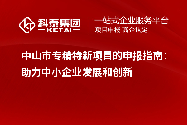 <a href=http://www.xljuanlianmen.com/zhongshan/ target=_blank class=infotextkey>中山市專精特新</a>項目的申報指南：助力中小企業(yè)發(fā)展和創(chuàng)新