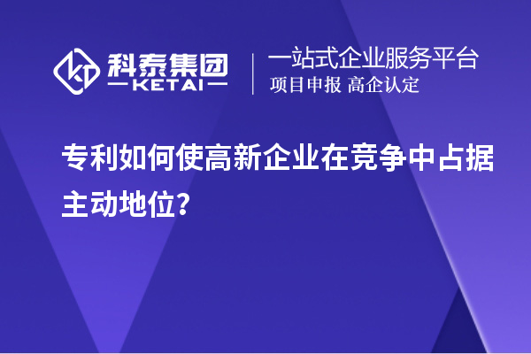 專利如何使高新企業(yè)在競(jìng)爭(zhēng)中占據(jù)主動(dòng)地位？