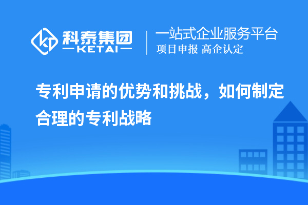 專利申請的優(yōu)勢和挑戰(zhàn)，如何制定合理的專利戰(zhàn)略