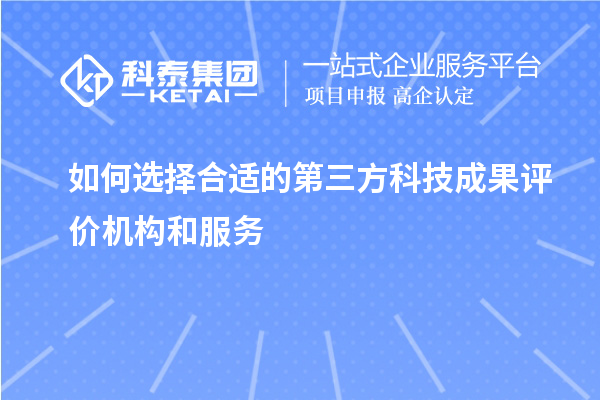 如何選擇合適的第三方科技成果評價(jià)機(jī)構(gòu)和服務(wù)