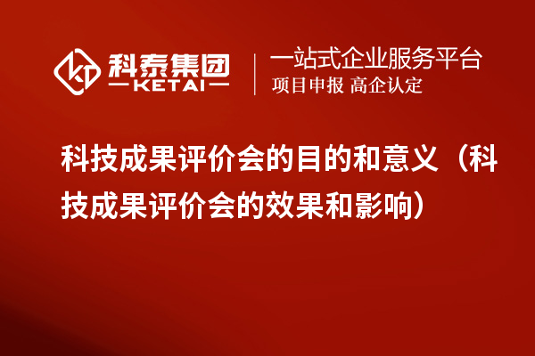 科技成果評價(jià)會的目的和意義（科技成果評價(jià)會的效果和影響）