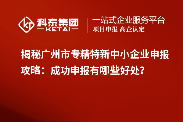揭秘廣州市專(zhuān)精特新中小企業(yè)申報(bào)攻略：成功申報(bào)有哪些好處？