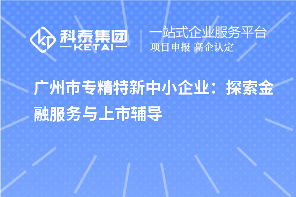 <a href=http://www.xljuanlianmen.com/guangzhou/ target=_blank class=infotextkey>廣州市專精特新</a>中小企業(yè)：探索金融服務(wù)與上市輔導(dǎo)