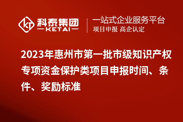 2023年惠州市第一批市級知識產(chǎn)權(quán)專項資金保護(hù)類項目申報時間、條件、獎勵標(biāo)準(zhǔn)