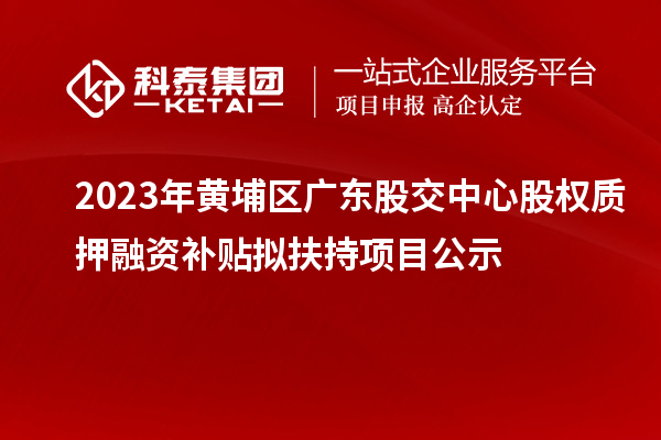 2023年黃埔區(qū)廣東股交中心股權質押融資補貼擬扶持項目公示