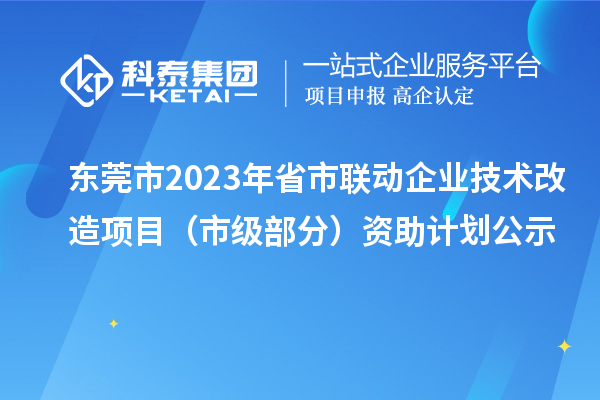 東莞市2023年省市聯(lián)動企業(yè)技術(shù)改造項(xiàng)目（市級部分）資助計(jì)劃公示