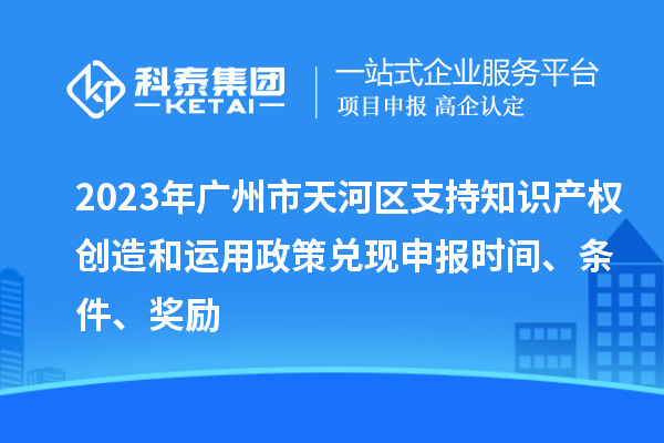 2023年廣州市天河區(qū)支持知識(shí)產(chǎn)權(quán)創(chuàng)造和運(yùn)用政策兌現(xiàn)申報(bào)時(shí)間、條件、獎(jiǎng)勵(lì)
