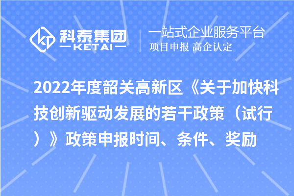 2022年度韶關(guān)高新區(qū)《關(guān)于加快科技創(chuàng)新驅(qū)動發(fā)展的若干政策（試行）》政策申報時間、條件、獎勵