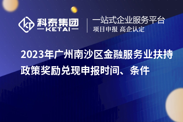 2023年廣州南沙區(qū)金融服務(wù)業(yè)扶持政策獎(jiǎng)勵(lì)兌現(xiàn)申報(bào)時(shí)間、條件