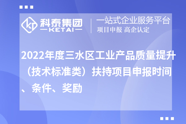 2022年度三水區(qū)工業(yè)產(chǎn)品質(zhì)量提升（技術(shù)標(biāo)準(zhǔn)類）扶持項目申報時間、條件、獎勵