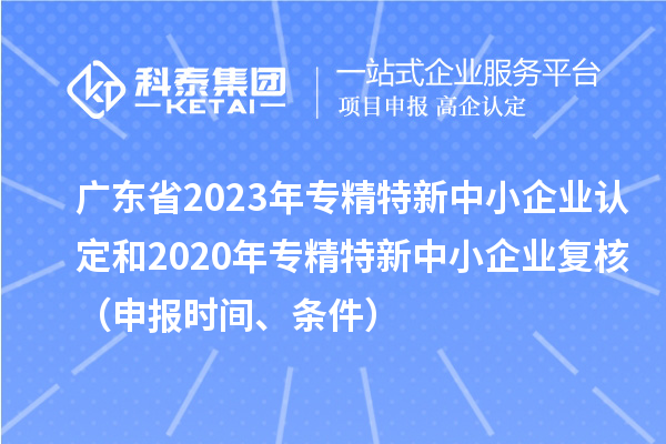 廣東省2023年專精特新中小企業(yè)認(rèn)定和2020年專精特新中小企業(yè)復(fù)核（申報(bào)時(shí)間、條件）