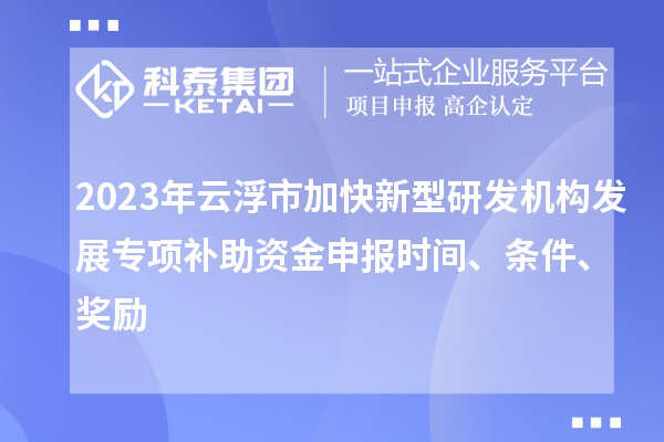 2023年云浮市加快新型研發(fā)機(jī)構(gòu)發(fā)展專項(xiàng)補(bǔ)助資金申報(bào)時(shí)間、條件、獎勵
