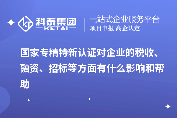 國家專精特新認(rèn)證對企業(yè)的稅收、融資、招標(biāo)等方面有什么影響和幫助