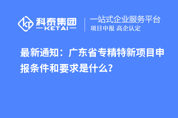 最新通知：廣東省專精特新<a href=http://www.xljuanlianmen.com/shenbao.html target=_blank class=infotextkey>項目申報</a>條件和要求是什么？