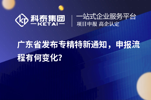 廣東省發(fā)布專精特新通知，申報(bào)流程有何變化？