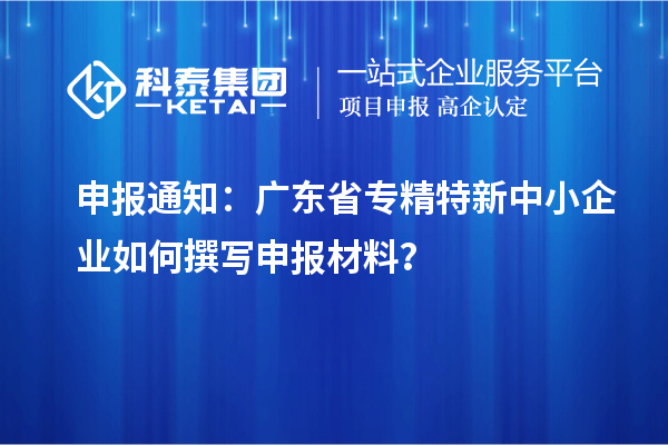 申報通知：廣東省<a href=http://www.xljuanlianmen.com/fuwu/zhuanjingtexin.html target=_blank class=infotextkey>專精特新中小企業(yè)</a>如何撰寫申報材料？