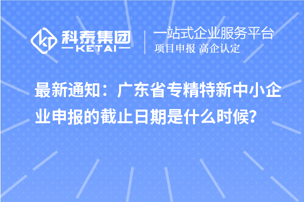 最新通知：廣東省<a href=http://www.xljuanlianmen.com/fuwu/zhuanjingtexin.html target=_blank class=infotextkey>專(zhuān)精特新中小企業(yè)</a>申報(bào)的截止日期是什么時(shí)候？