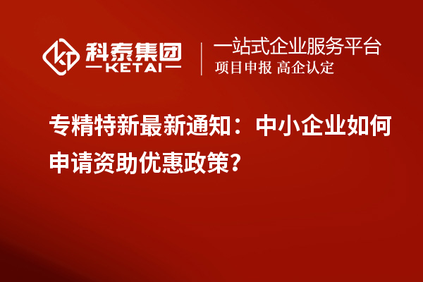 專精特新最新通知：中小企業(yè)如何申請(qǐng)資助優(yōu)惠政策？