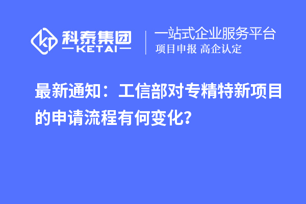 最新通知：工信部對專精特新項目的申請流程有何變化？