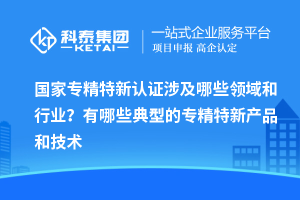 國家專精特新認(rèn)證涉及哪些領(lǐng)域和行業(yè)？有哪些典型的專精特新產(chǎn)品和技術(shù)