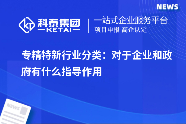 專精特新行業(yè)分類：對(duì)于企業(yè)和政府有什么指導(dǎo)作用