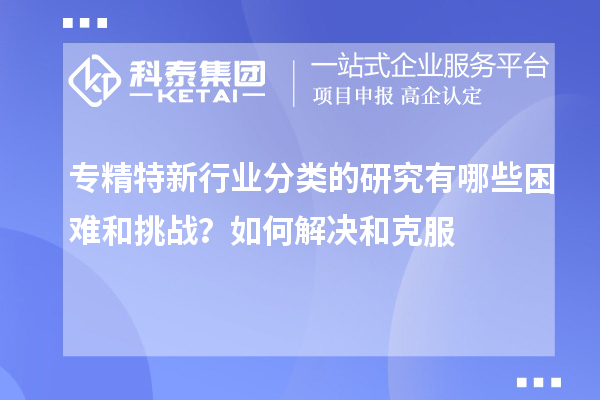 專精特新行業(yè)分類的研究有哪些困難和挑戰(zhàn)？如何解決和克服