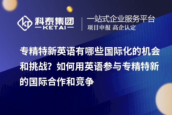 專精特新英語有哪些國(guó)際化的機(jī)會(huì)和挑戰(zhàn)？如何用英語參與專精特新的國(guó)際合作和競(jìng)爭(zhēng)