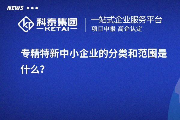 專(zhuān)精特新中小企業(yè)的分類(lèi)和范圍是什么？