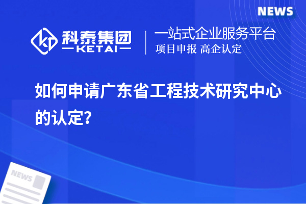 如何申請(qǐng)廣東省工程技術(shù)研究中心的認(rèn)定？