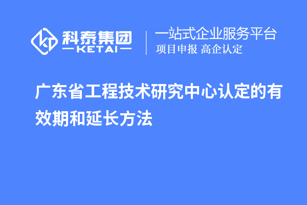 廣東<a href=http://www.xljuanlianmen.com/fuwu/gongchengzhongxin.html target=_blank class=infotextkey>省工程技術(shù)研究中心認(rèn)定</a>的有效期和延長方法