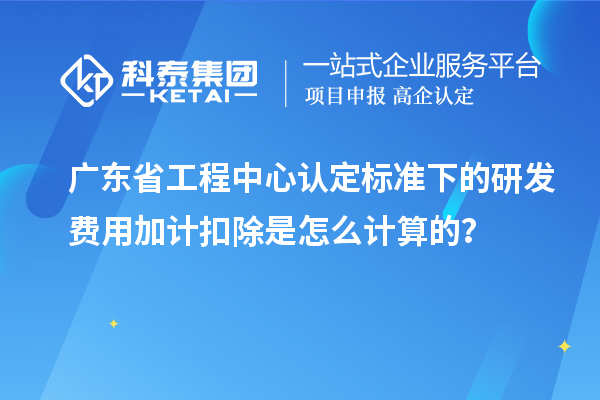 廣東省工程中心認定標準下的研發(fā)費用加計扣除是怎么計算的？