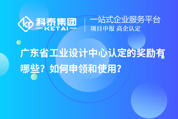 廣東省工業(yè)設(shè)計(jì)中心認(rèn)定的獎(jiǎng)勵(lì)有哪些？如何申領(lǐng)和使用？