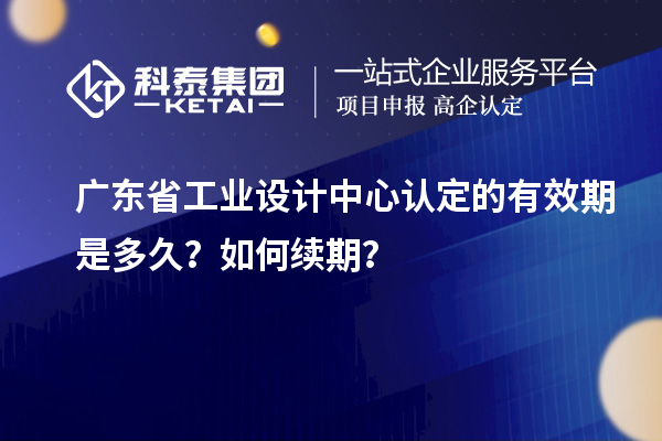 廣東省工業(yè)設(shè)計(jì)中心認(rèn)定的有效期是多久？如何續(xù)期？
