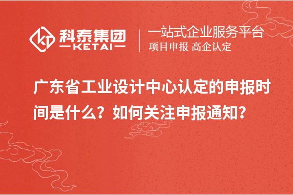 廣東省工業(yè)設(shè)計(jì)中心認(rèn)定的申報(bào)時(shí)間是什么？如何關(guān)注申報(bào)通知？