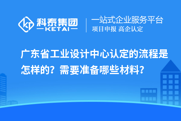 廣東省工業(yè)設計中心認定的流程是怎樣的？需要準備哪些材料？