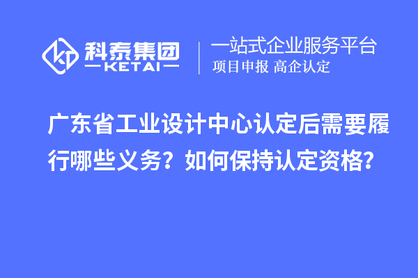 廣東省工業(yè)設計中心認定后需要履行哪些義務？如何保持認定資格？