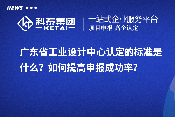 廣東省工業(yè)設計中心認定的標準是什么？如何提高申報成功率？