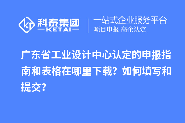 廣東省工業(yè)設計中心認定的申報指南和表格在哪里下載？如何填寫和提交？