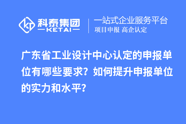 廣東省工業(yè)設計中心認定的申報單位有哪些要求？如何提升申報單位的實力和水平？