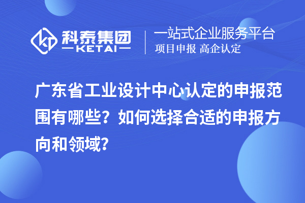 廣東省工業(yè)設計中心認定的申報范圍有哪些？如何選擇合適的申報方向和領域？