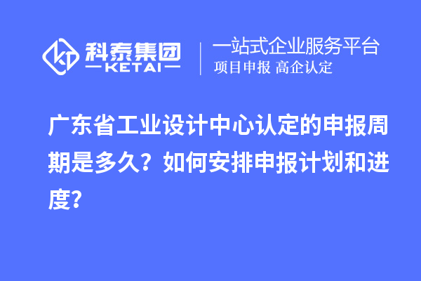 廣東省工業(yè)設計中心認定的申報周期是多久？如何安排申報計劃和進度？