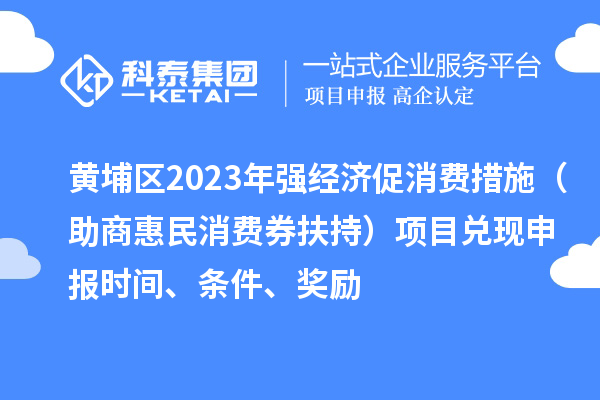 黃埔區(qū)2023年強經(jīng)濟促消費措施（助商惠民消費券扶持）項目兌現(xiàn)申報時間、條件、獎勵
