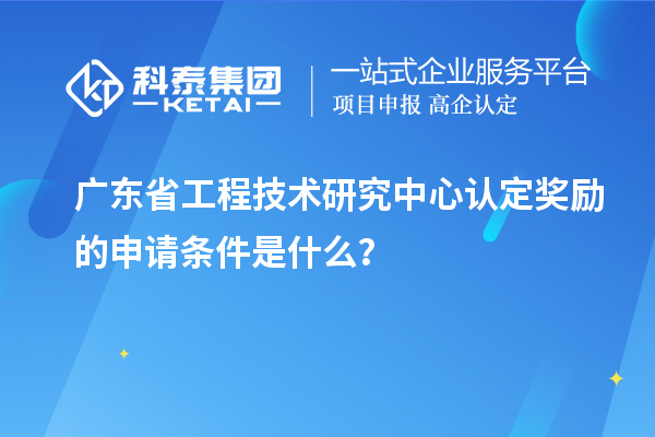 廣東<a href=http://www.xljuanlianmen.com/fuwu/gongchengzhongxin.html target=_blank class=infotextkey>省工程技術(shù)研究中心認(rèn)定</a>獎(jiǎng)勵(lì)的申請(qǐng)條件是什么？