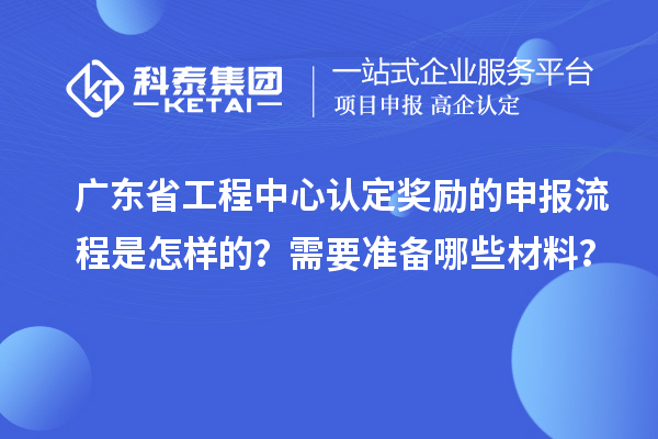 廣東省工程中心認定獎勵的申報流程是怎樣的？需要準備哪些材料？