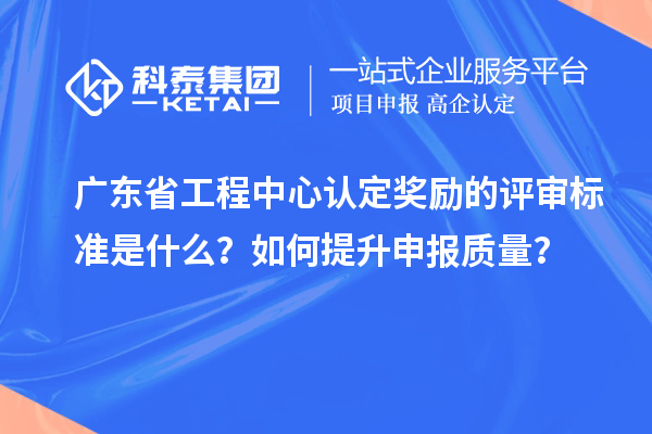 廣東省工程中心認(rèn)定獎勵的評審標(biāo)準(zhǔn)是什么？如何提升申報質(zhì)量？